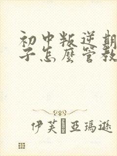 初中叛逆期的孩子怎么管教