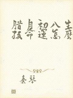 腊月初八生的女孩命运怎么样