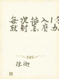 每次插入1分钟就射怎么办