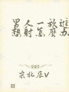 男人一放进去就想射怎么办