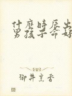 什么时辰出生的男孩子命好