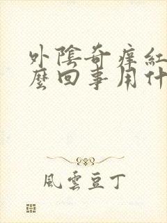 外阴奇痒红肿怎么回事用什么药