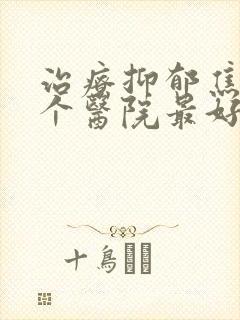 治疗抑郁焦虑哪个医院最好