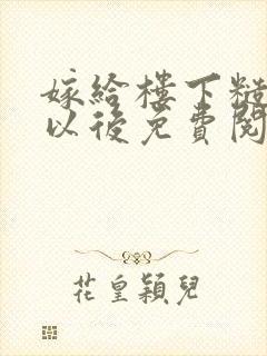 嫁给楼下糙汉后以后免费阅读