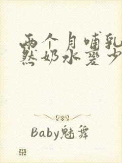 两个月哺乳期突然奶水变少怎么回事