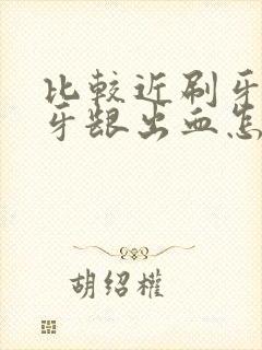 比较近刷牙老是牙龈出血怎么回事