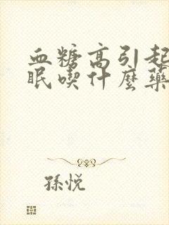 血糖高引起的失眠吃什么药好