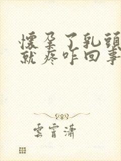 怀孕了乳头一碰就疼咋回事