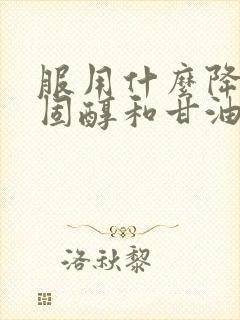 服用什么降低胆固醇和甘油三酯