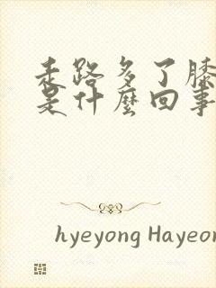 走路多了膝盖疼是什么回事