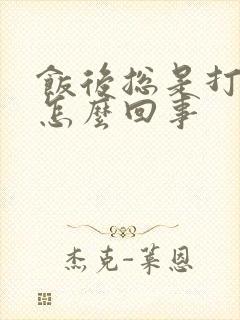 饭后总是打嗝是怎么回事