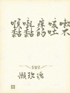 喉咙痒咳嗽有痰黏黏的吐不尽