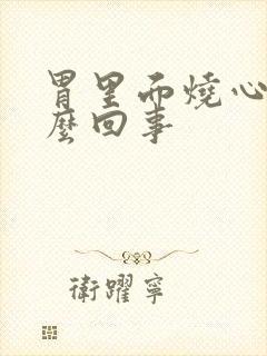 胃里面烧心是怎么回事