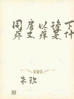 同房以后下面又疼又痒是什么原因