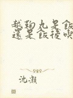 越鞠丸是饭前吃还是饭后吃封面