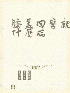 膝盖回弯就疼是什么病