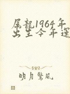 属龙1964年出生今年运气怎样