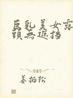 巨乳美女露双奶头无遮挡