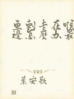 鱼刺卡在喉咙侧边怎么办最有效的办法