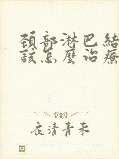 颈部淋巴结节应该怎么治疗