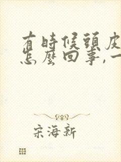 有时候头皮疼是怎么回事,一碰头发就疼