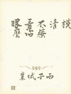 眼看不清模糊怎么治疗