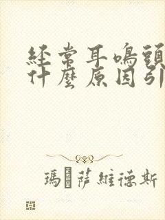 经常耳鸣头晕是什么原因引起的吗