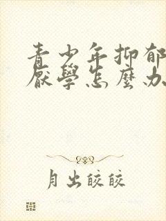 青少年抑郁情绪厌学怎么办