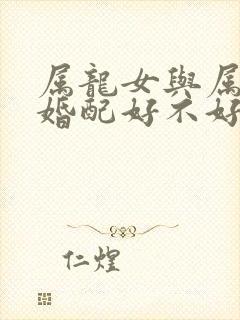 属龙女与属猪男婚配好不好