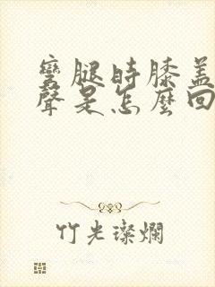 弯腿时膝盖有响声是怎么回事