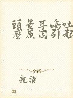 头晕耳鸣吐是什么原因引起的