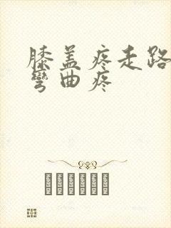 膝盖疼走路不疼弯曲疼