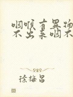 咽喉有异物感吐不出来咽不下去