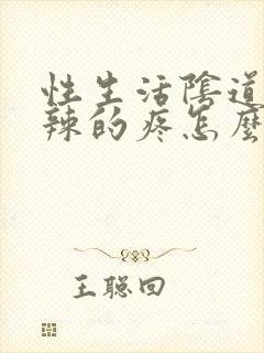 性生活阴道火辣辣的疼怎么回事