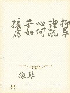 孩子心理抑郁焦虑如何疏导