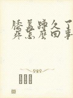 膝盖蹲久了起来疼怎么回事