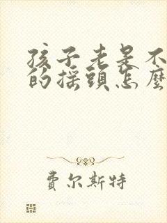 孩子老是不自觉的摇头怎么回事