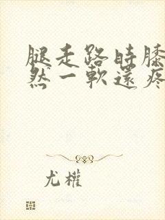 腿走路时膝盖突然一软还疼