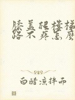 膝盖爬楼梯疼走路不疼怎么治疗