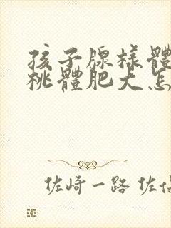 孩子腺样体和扁桃体肥大怎么治疗