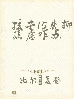 孩子15岁抑郁焦虑咋办