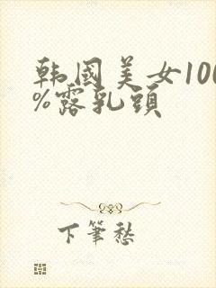 韩国美女100%露乳头