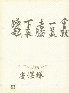 蹲下去一会再站起来膝盖就疼怎么治