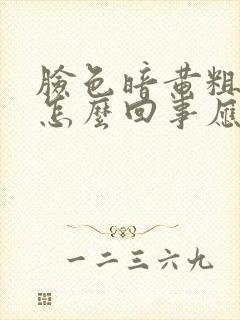 脸色暗黄粗糙是怎么回事应该怎么办