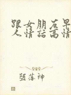 跟女朋友早安撩人情话高情商句子