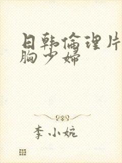 日韩伦理片之大胸少妇