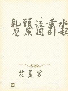 乳头流黄水是什么原因引起的