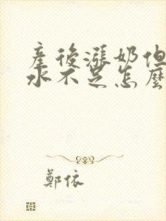 产后涨奶但是奶水不足怎么办