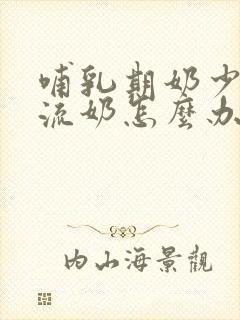 哺乳期奶少总是流奶怎么办