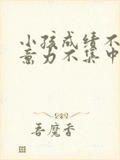 小孩成绩不好注意力不集中怎么办